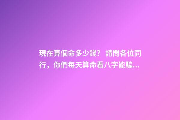 現在算個命多少錢？ 請問各位同行，你們每天算命看八字能騙多少錢？有什么技巧嗎？-第1張-觀點-玄機派